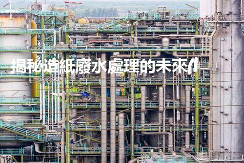 揭秘造紙廢水處理的未來(lái)：技術(shù)革新與環(huán)保新思路？